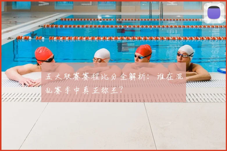 五大联赛赛程比分全解析:谁在混乱赛季中真正称王?