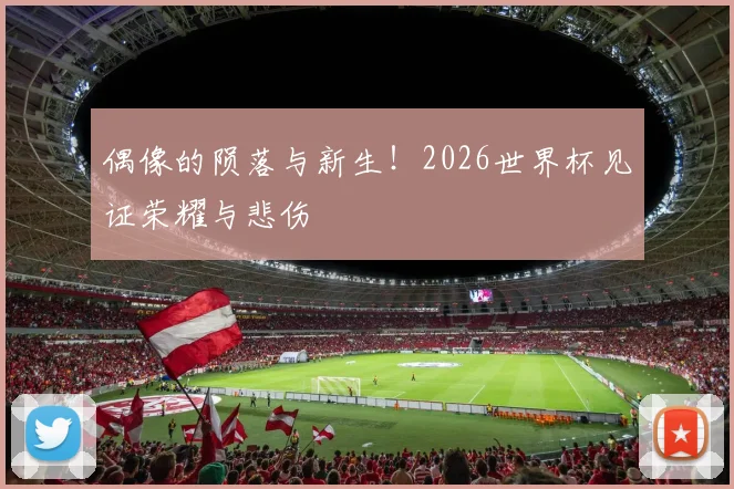 偶像的陨落与新生！2026世界杯见证荣耀与悲伤