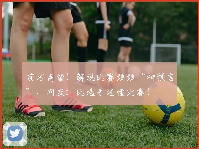 前方高能！解说比赛频频“神预言”，网友：比选手还懂比赛！