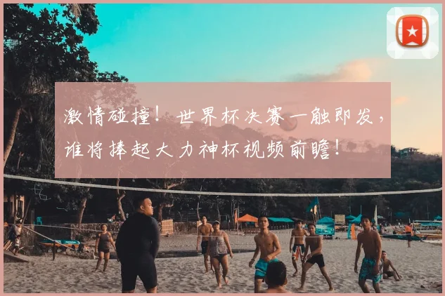 激情碰撞！世界杯决赛一触即发，谁将捧起大力神杯视频前瞻！