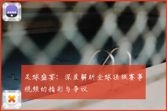 足球盛宴：深度解析全球顶级赛事视频的精彩与争议