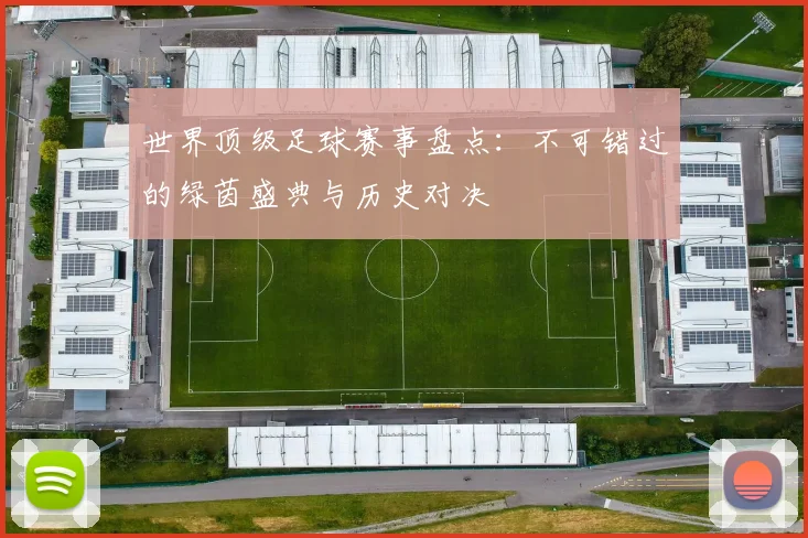 世界顶级足球赛事盘点：不可错过的绿茵盛典与历史对决