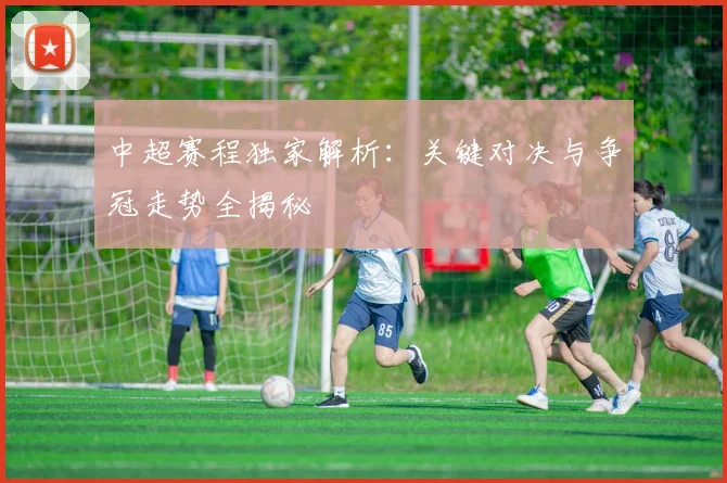 中超赛程独家解析：关键对决与争冠走势全揭秘