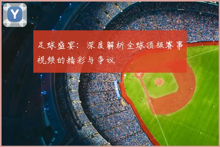 足球盛宴：深度解析全球顶级赛事视频的精彩与争议