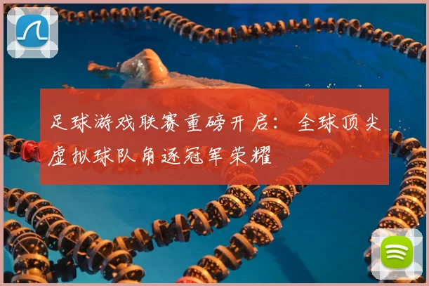 足球游戏联赛重磅开启：全球顶尖虚拟球队角逐冠军荣耀