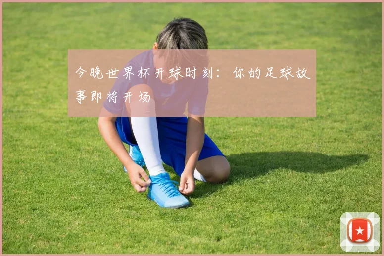 今晚世界杯开球时刻:你的足球故事即将开场