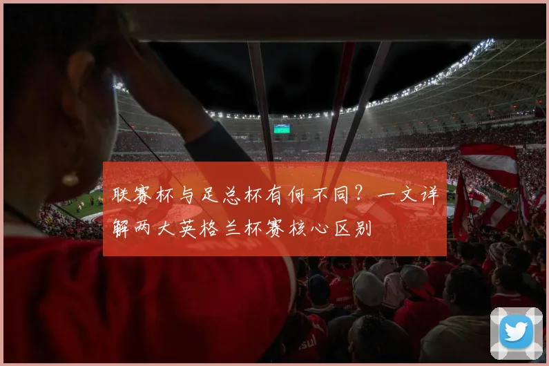 联赛杯与足总杯有何不同？一文详解两大英格兰杯赛核心区别