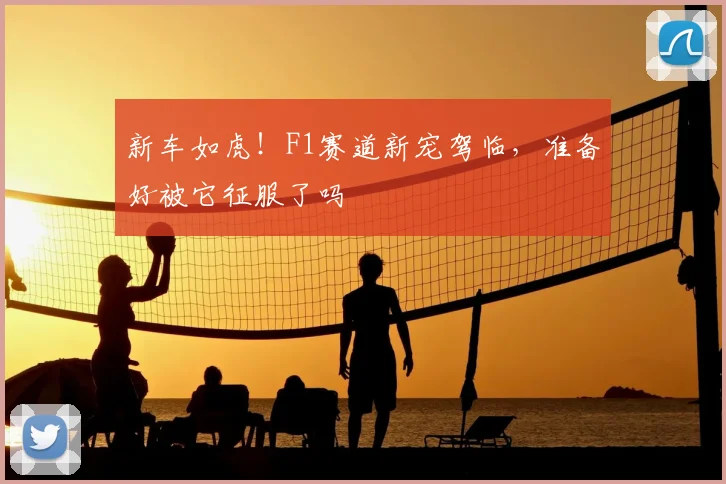 新车如虎！F1赛道新宠驾临，准备好被它征服了吗