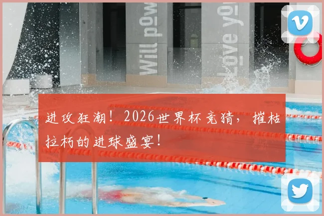 进攻狂潮！2026世界杯竞猜，摧枯拉朽的进球盛宴！