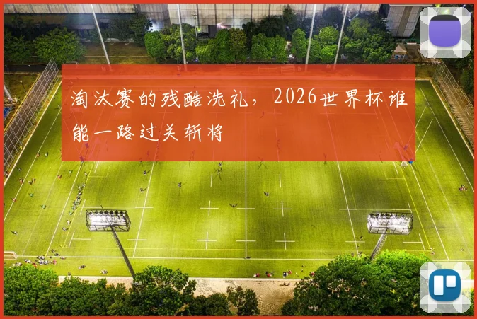 淘汰赛的残酷洗礼，2026世界杯谁能一路过关斩将