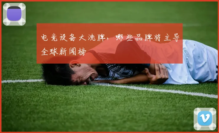 电竞设备大洗牌，哪些品牌将主导全球新闻榜