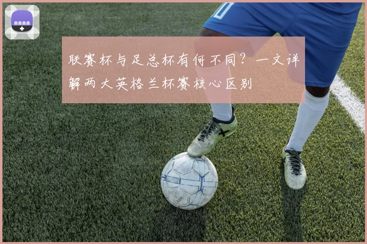 联赛杯与足总杯有何不同?一文详解两大英格兰杯赛核心区别