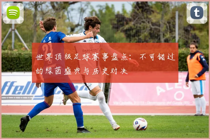 世界顶级足球赛事盘点：不可错过的绿茵盛典与历史对决