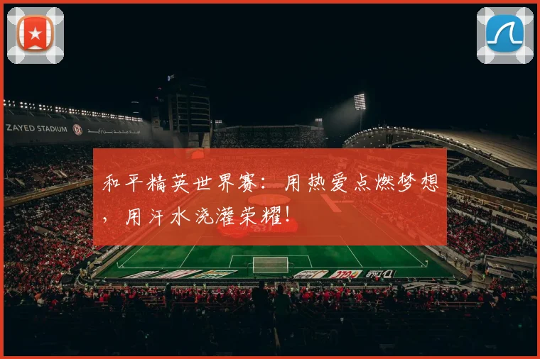 和平精英世界赛：用热爱点燃梦想，用汗水浇灌荣耀！