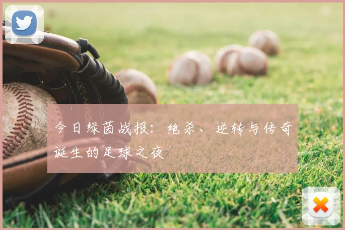 今日绿茵战报：绝杀、逆转与传奇诞生的足球之夜
