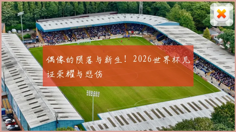 偶像的陨落与新生！2026世界杯见证荣耀与悲伤