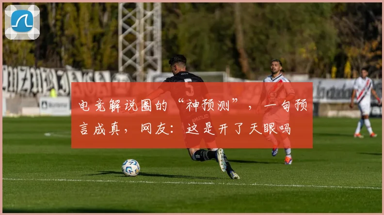 电竞解说圈的“神预测”，一句预言成真，网友：这是开了天眼吗