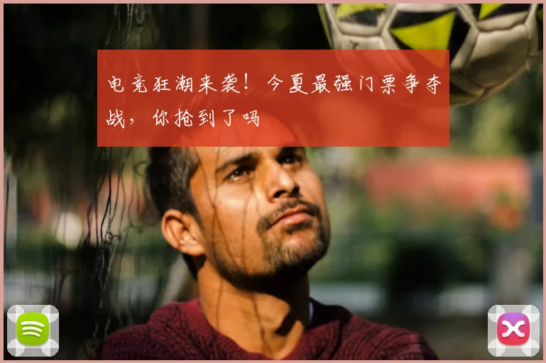 电竞狂潮来袭!今夏最强门票争夺战,你抢到了吗