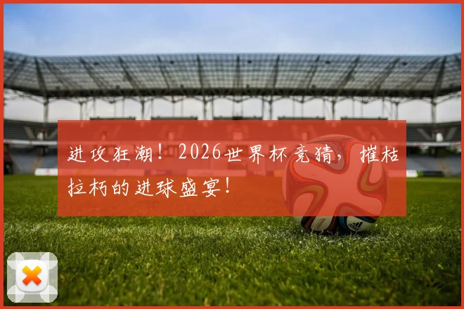进攻狂潮！2026世界杯竞猜，摧枯拉朽的进球盛宴！