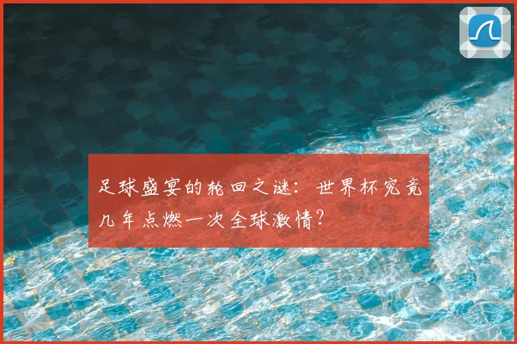 足球盛宴的轮回之谜：世界杯究竟几年点燃一次全球激情？