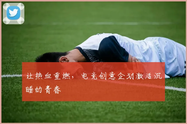 让热血重燃，电竞创意企划激活沉睡的青春