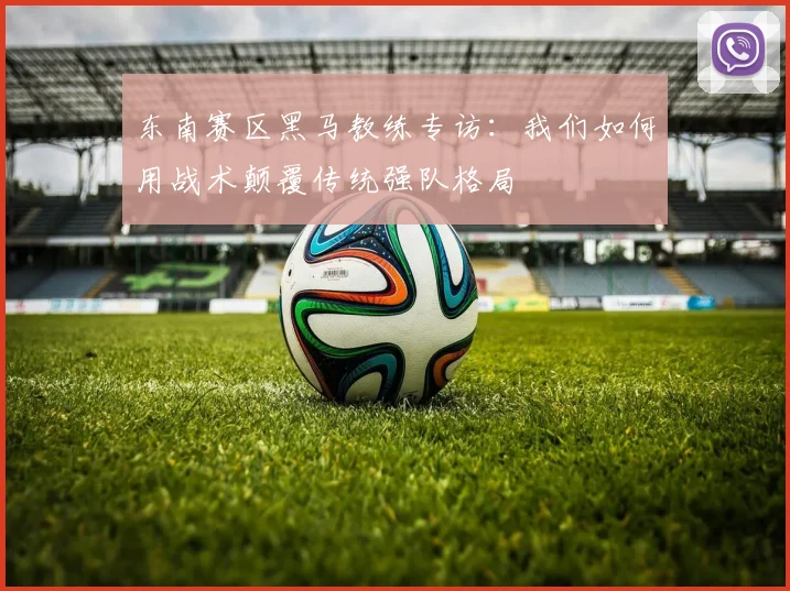东南赛区黑马教练专访：我们如何用战术颠覆传统强队格局
