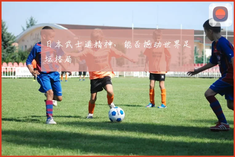 日本武士道精神,能否撼动世界足坛格局
