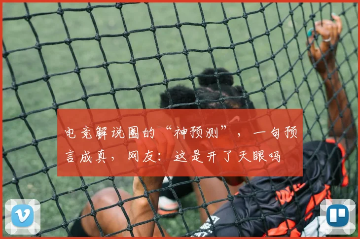 电竞解说圈的“神预测”,一句预言成真,网友:这是开了天眼吗