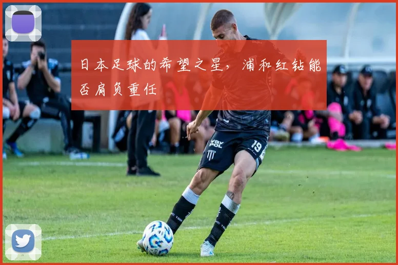 日本足球的希望之星，浦和红钻能否肩负重任