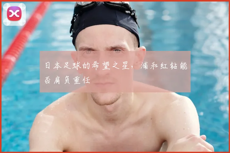 日本足球的希望之星,浦和红钻能否肩负重任